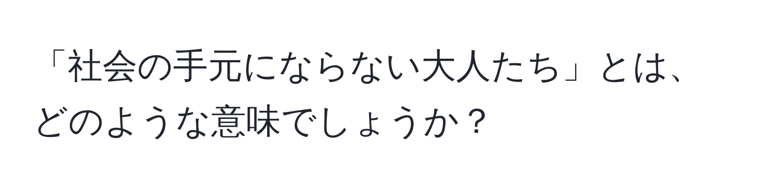 「社会の手元にならない大人たち」とは、どのような意味でしょうか？