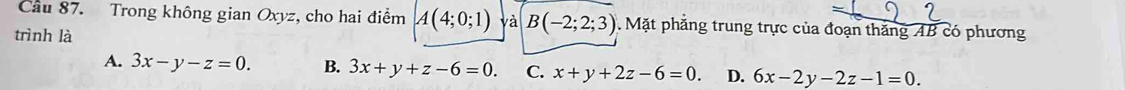 Trong không gian Oxyz, cho hai điểm A(4;0;1) và B(-2;2;3) Mặt phẳng trung trực của đoạn thắng AB có phương
trình là
A. 3x-y-z=0. B. 3x+y+z-6=0. C. x+y+2z-6=0. D. 6x-2y-2z-1=0.