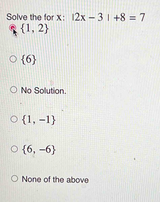 Solve the for x : |2x-3|+8=7
 1,2
 6
No Solution.
 1,-1
 6,-6
None of the above