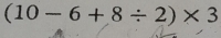 (10-6+8/ 2)* 3