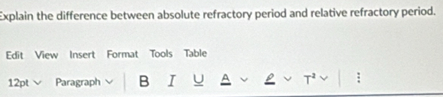 Explain the difference between absolute refractory period and relative refractory period. 
Edit View Insert Format Tools Table 
12pt √ Paragraph B I U A :