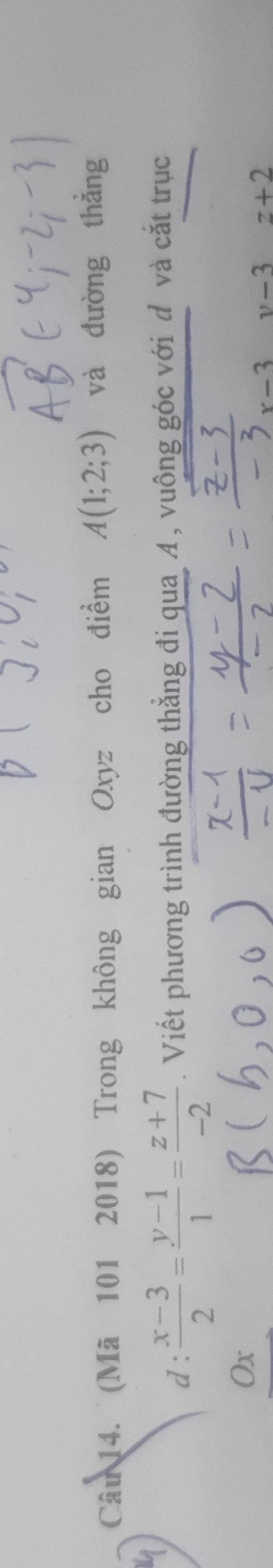 (Mã 101 2018) Trong không gian Oxyz cho điểm A(1;2;3) và đường thǎng 
d :  (x-3)/2 = (y-1)/1 = (z+7)/-2 . Viết phương trình đường thẳng đi qua A, vuông góc với đ và cắt trục
Ox
-3 v-3 z+2