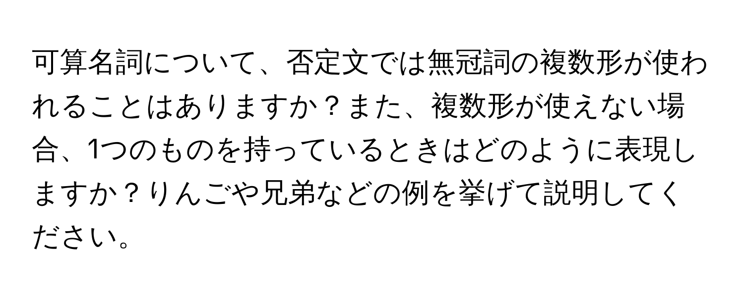 可算名詞について、否定文では無冠詞の複数形が使われることはありますか？また、複数形が使えない場合、1つのものを持っているときはどのように表現しますか？りんごや兄弟などの例を挙げて説明してください。