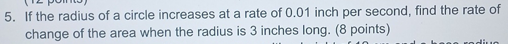 If the radius of a circle increases at a rate of 0.01 inch per second, find the rate of 
change of the area when the radius is 3 inches long. (8 points)