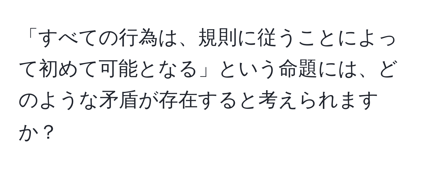 「すべての行為は、規則に従うことによって初めて可能となる」という命題には、どのような矛盾が存在すると考えられますか？