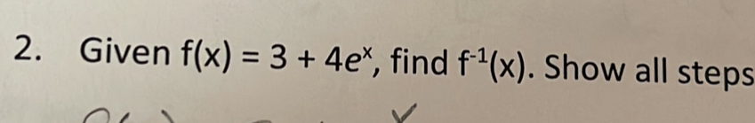 Given f(x)=3+4e^x , find f^(-1)(x). Show all steps