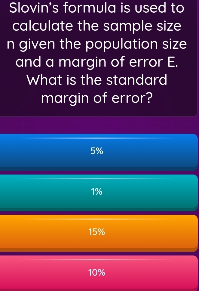 Slovin's formula is used to
calculate the sample size
n given the population size
and a margin of error E.
What is the standard
margin of error?
5%
1%
15%
10%