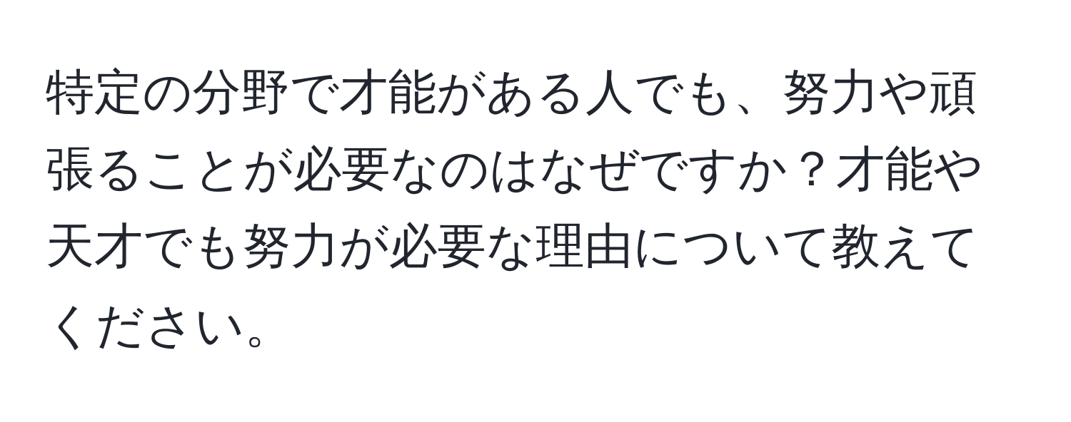 特定の分野で才能がある人でも、努力や頑張ることが必要なのはなぜですか？才能や天才でも努力が必要な理由について教えてください。