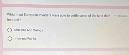 Which two European invaders were able to settle some of the land they 10 points
invaded?
Muslims and Vikings
Irish and Franks