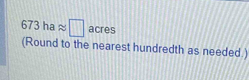 673haapprox □ acre 
(Round to the nearest hundredth as needed.)