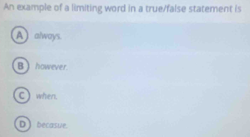 An example of a limiting word in a true/false statement is
A always.
B ) however.
C ) when.
D becasue.