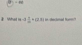 - 66
2 What is -3 6/10 +(2.5) in decimal form?