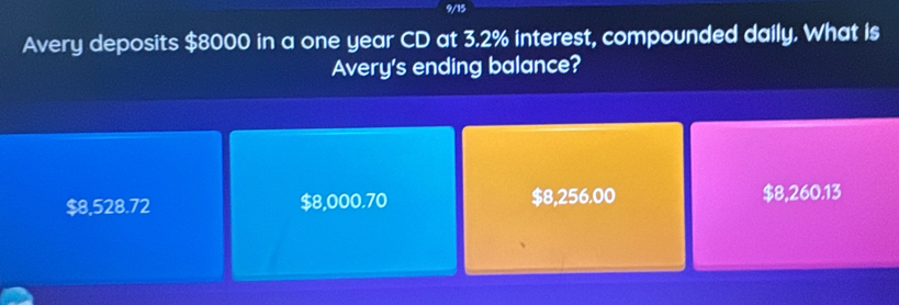 9/15
Avery deposits $8000 in a one year CD at 3.2% interest, compounded daily. What is
Avery's ending balance?
$8,528.72 $8,000.70 $8,256.00 $8,260.13