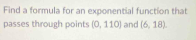 Find a formula for an exponential function that 
passes through points (0,110) and (6,18).