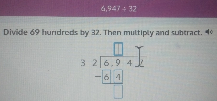 6,947/ 32
Divide 69 hundreds by 32. Then multiply and subtract. )
beginarrayr □ T 32encloselongdiv 6.94k94k hline □ endarray