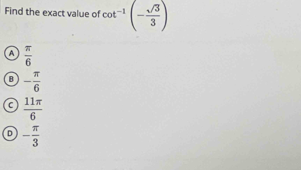 Find the exact value of cot^(-1)(- sqrt(3)/3 )
A  π /6 
B - π /6 
C  11π /6 
D - π /3 