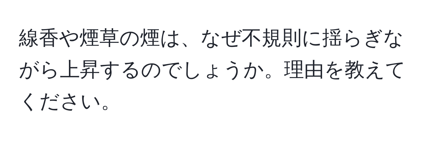 線香や煙草の煙は、なぜ不規則に揺らぎながら上昇するのでしょうか。理由を教えてください。