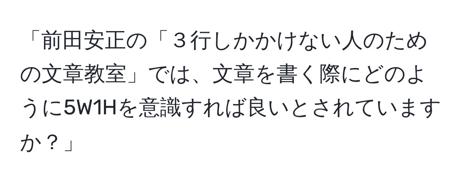 「前田安正の「３行しかかけない人のための文章教室」では、文章を書く際にどのように5W1Hを意識すれば良いとされていますか？」