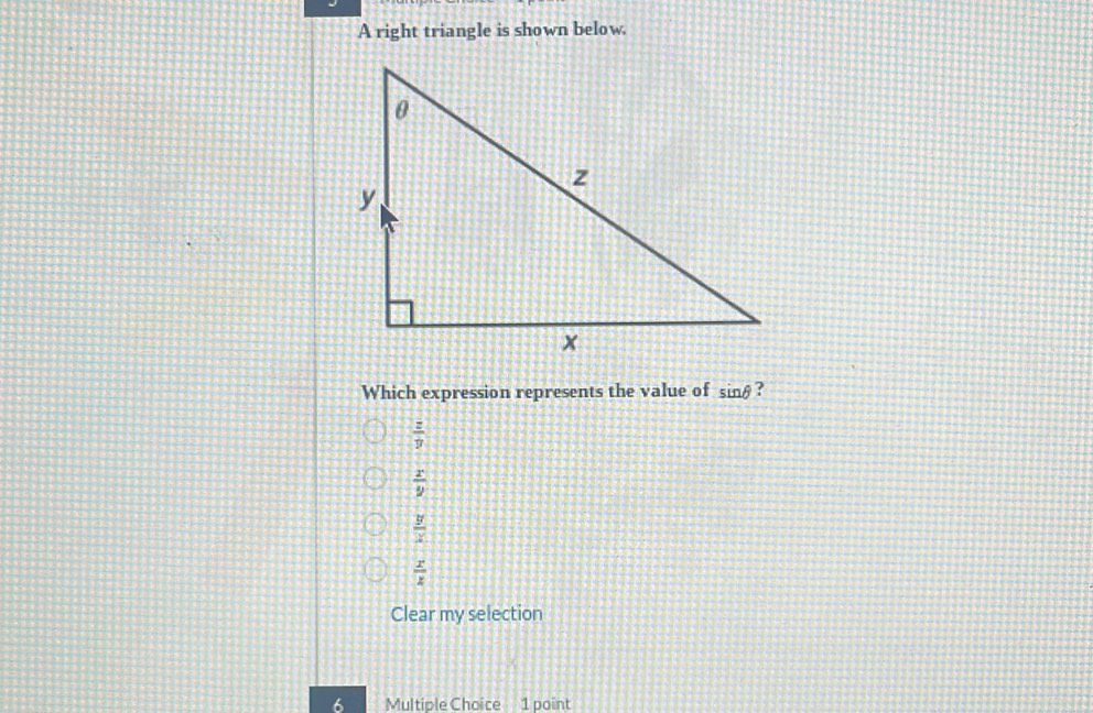 A right triangle is shown below.
Which expression represents the value of sin θ ?
 z/y 
 x/y 
 y/x 
 x/z 
Clear my selection
6 Multiple Choice 1 point