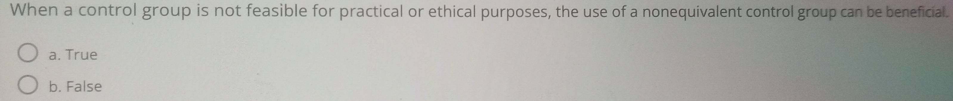 When a control group is not feasible for practical or ethical purposes, the use of a nonequivalent control group can be beneficial.
a. True
b. False