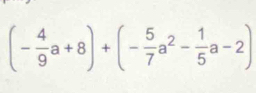 (- 4/9 a+8)+(- 5/7 a^2- 1/5 a-2)