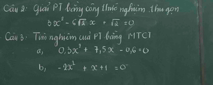 Can Q: giai pT bong cong thic nghim. thugon
3x^2-6sqrt(2)x+sqrt(2)=0
Cau 3: Twinnghicm cuà pPī bèng MTC)
a, 0.3x^2+7.5x-0.6=0
b, -2x^2+x+1=0