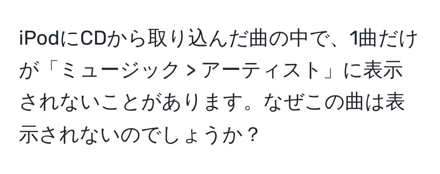 iPodにCDから取り込んだ曲の中で、1曲だけが「ミュージック > アーティスト」に表示されないことがあります。なぜこの曲は表示されないのでしょうか？