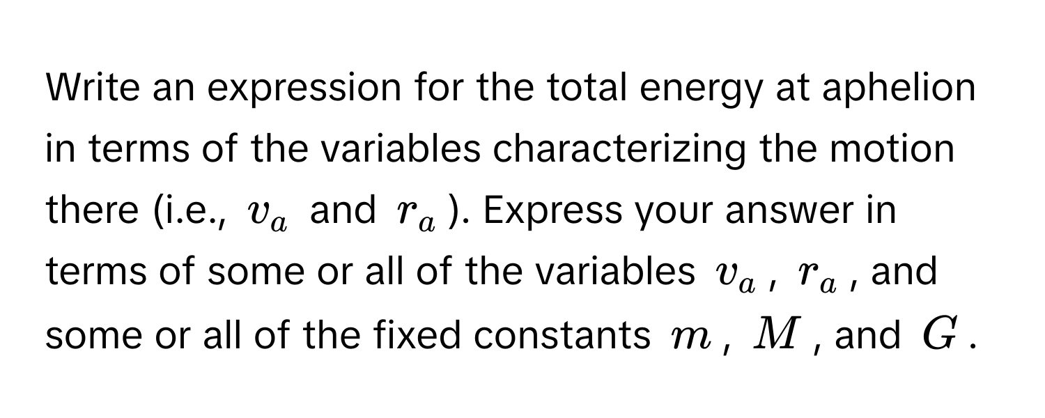 Write an expression for the total energy at aphelion in terms of the variables characterizing the motion there (i.e., $v_a$ and $r_a$). Express your answer in terms of some or all of the variables $v_a$, $r_a$, and some or all of the fixed constants $m$, $M$, and $G$.