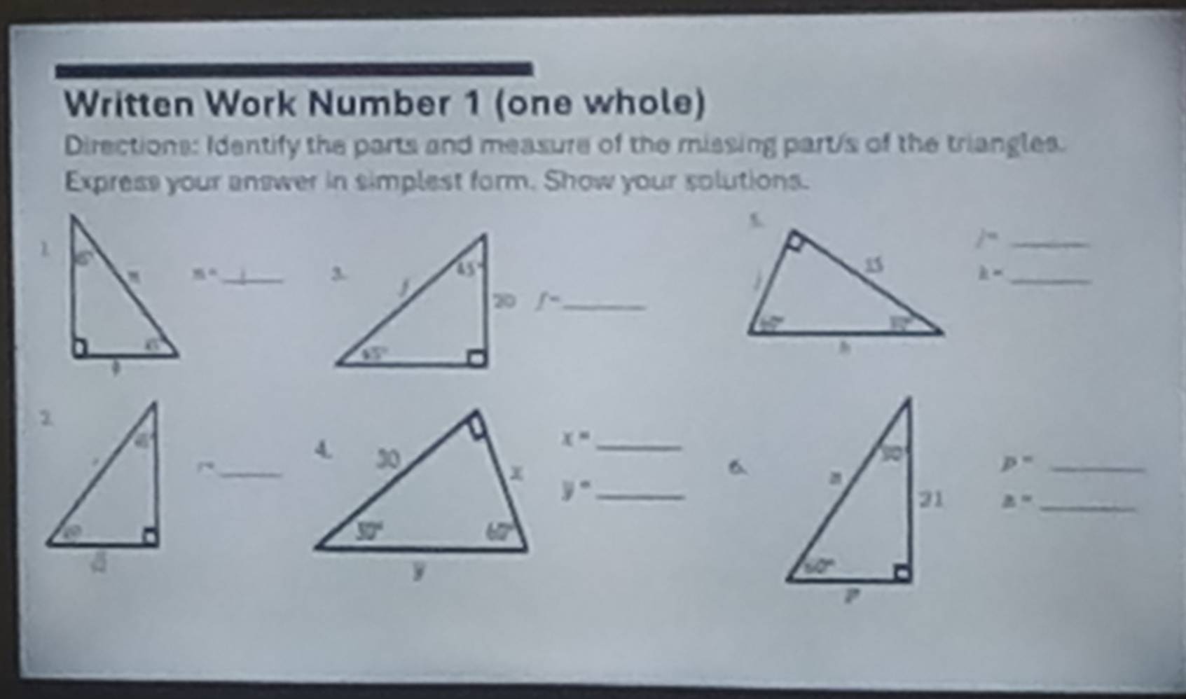 Written Work Number 1 (one whole)
Directions: Identify the parts and measure of the missing part/s of the triangles.
Express your answer in simplest form. Show your solutions.
_ i^n
35° _
 
_ k=
f^- _
_ x=
_ p^-
_4. y° _
6
a° _