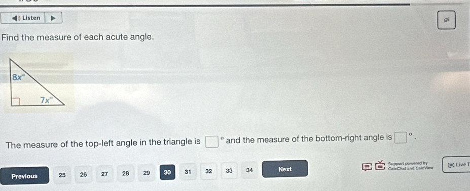 Listen
Find the measure of each acute angle.
The measure of the top-left angle in the triangle is □° and the measure of the bottom-right angle is □°.
Support powered by
Previous 25 26 27 28 29 30 31 32 33 34 Next CalcChat and CalcView  Live T