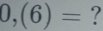 0,(6)= ?