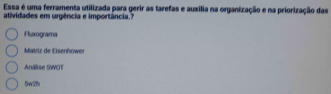 Essa é uma ferramenta utilizada para gerir as tarefas e auxilia na organização e na priorização das
atividades em urgência e importância.?
Fluxograma
Matriz de Eisenhower
Análise SWOT
5w2h