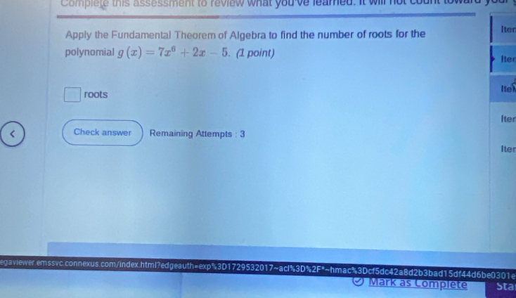 Complete this assessment to review what you ve leamed. It wil 
Apply the Fundamental Theorem of Algebra to find the number of roots for the 
Iter 
polynomial g(x)=7x^6+2x-5. (1 point) Iter 
roots Itex 
Iter