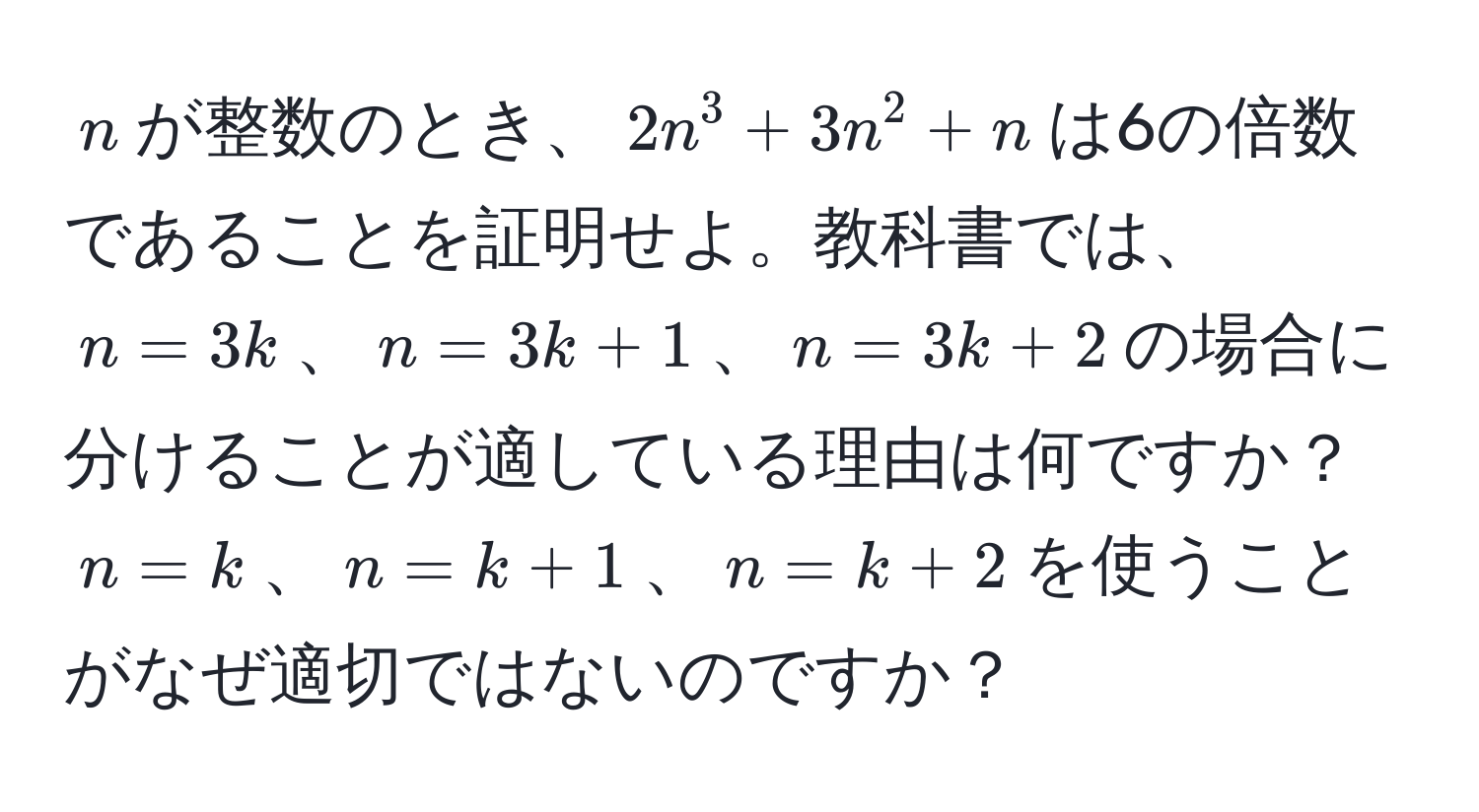 $n$が整数のとき、$2n^3 + 3n^2 + n$は6の倍数であることを証明せよ。教科書では、$n=3k$、$n=3k+1$、$n=3k+2$の場合に分けることが適している理由は何ですか？$n=k$、$n=k+1$、$n=k+2$を使うことがなぜ適切ではないのですか？