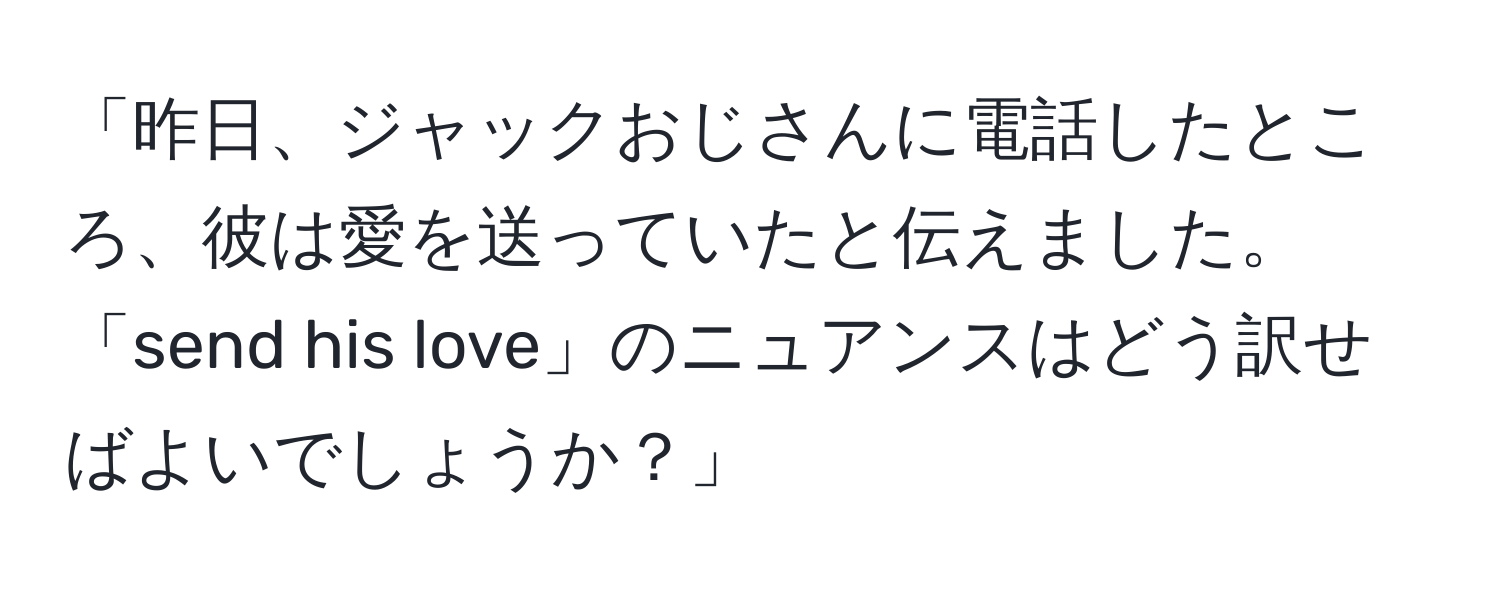 「昨日、ジャックおじさんに電話したところ、彼は愛を送っていたと伝えました。「send his love」のニュアンスはどう訳せばよいでしょうか？」