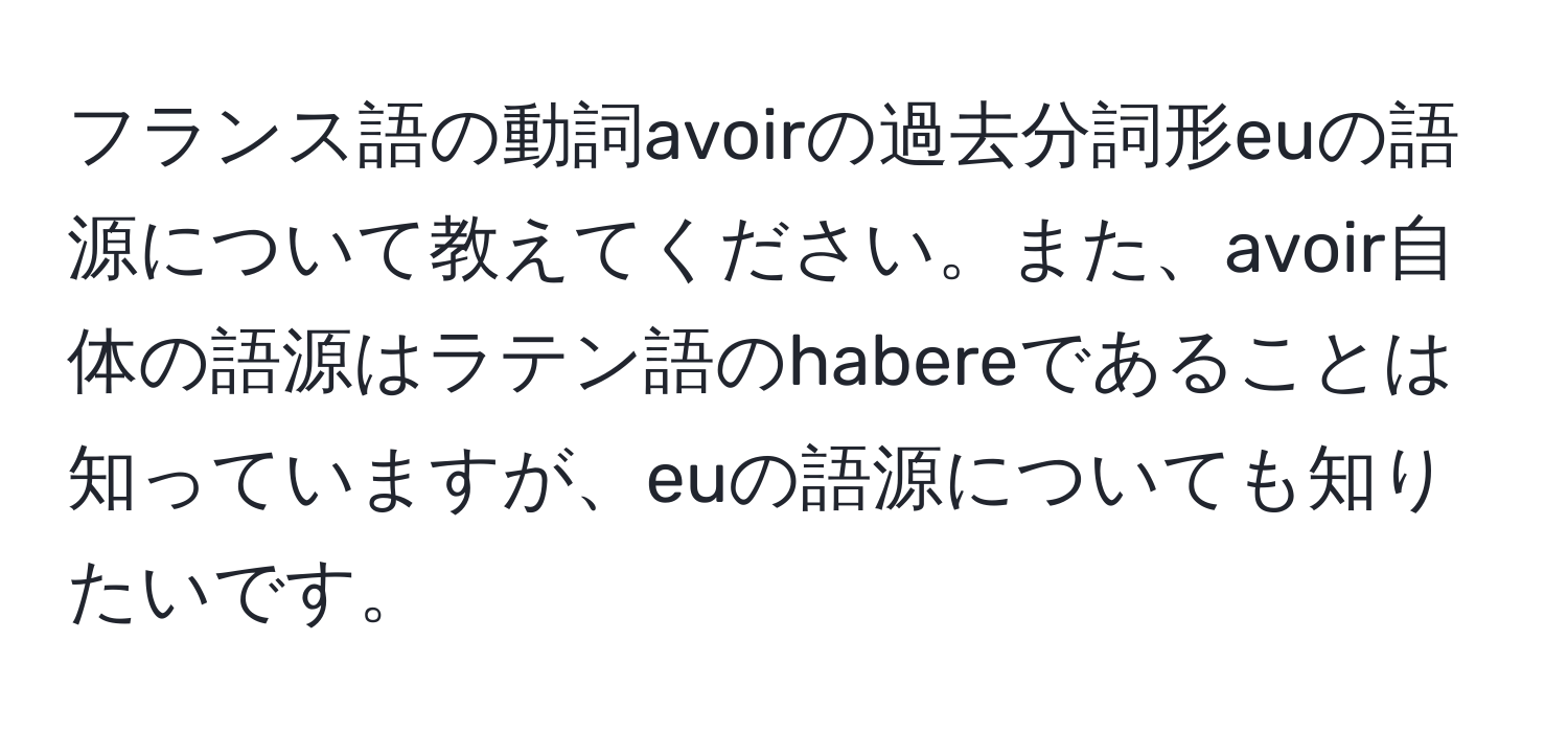 フランス語の動詞avoirの過去分詞形euの語源について教えてください。また、avoir自体の語源はラテン語のhabereであることは知っていますが、euの語源についても知りたいです。