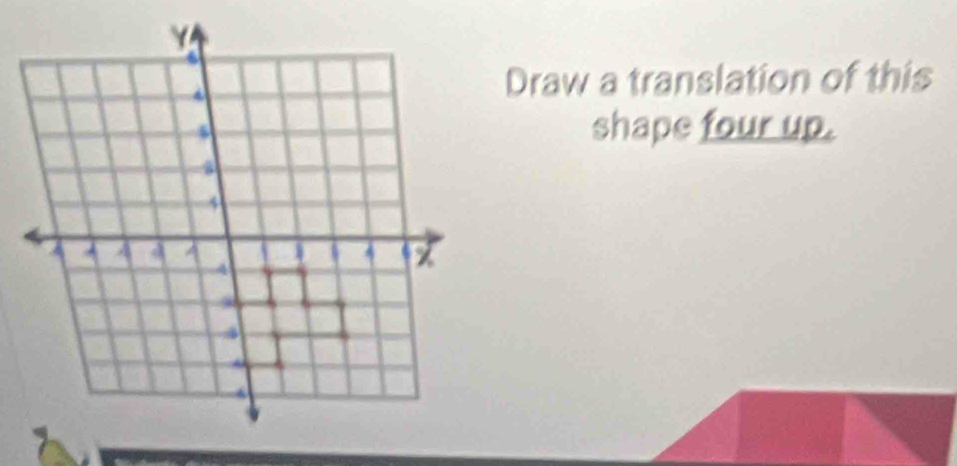 Draw a translation of this 
shape four up.