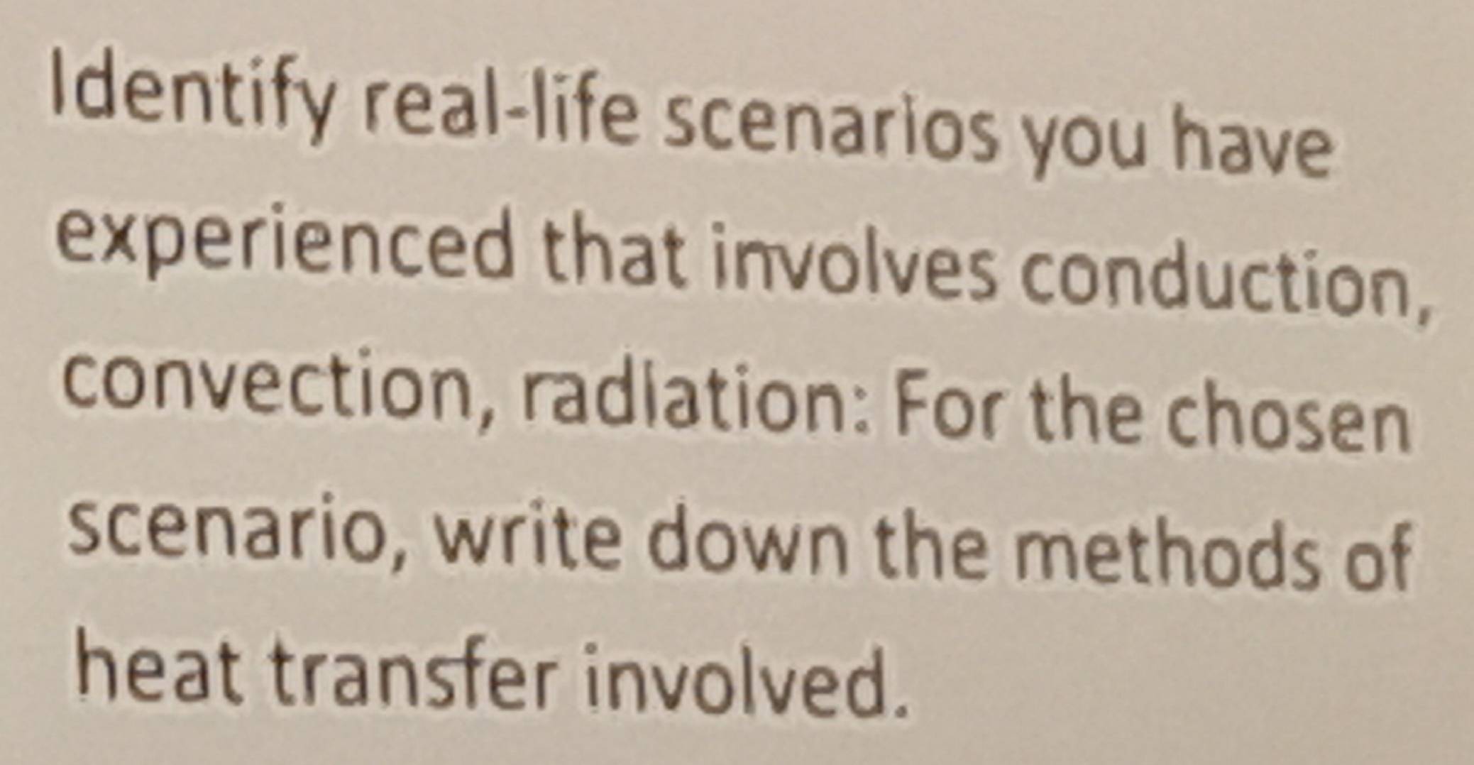 Identify real-life scenarios you have 
experienced that involves conduction, 
convection, radiation: For the chosen 
scenario, write down the methods of 
heat transfer involved.