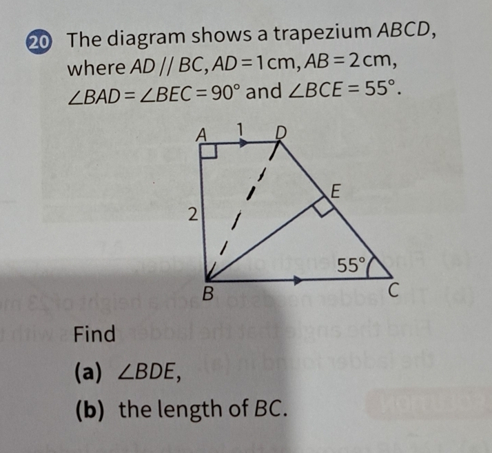 The diagram shows a trapezium ABCD,
where AD//BC,AD=1cm,AB=2cm,
∠ BAD=∠ BEC=90° and ∠ BCE=55°.
Find
(a) ∠ BDE,
(b) the length of BC.