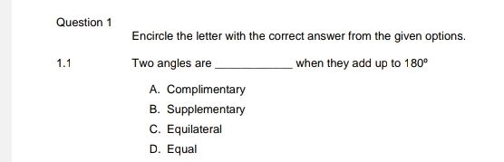 Encircle the letter with the correct answer from the given options.
1.1 Two angles are _when they add up to 180°
A. Complimentary
B. Supplementary
C. Equilateral
D. Equal