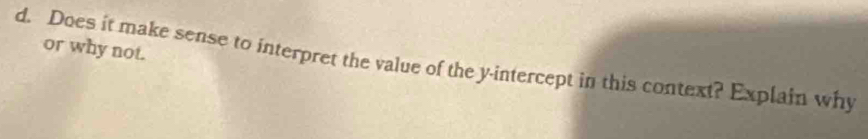 or why not. 
d. Does it make sense to interpret the value of the y-intercept in this context? Explain why