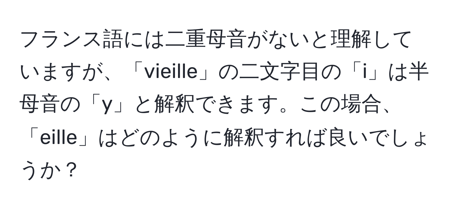 フランス語には二重母音がないと理解していますが、「vieille」の二文字目の「i」は半母音の「y」と解釈できます。この場合、「eille」はどのように解釈すれば良いでしょうか？