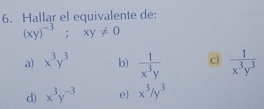 Hallar el equivalente de:
(xy)^-3;xy!= 0
a) x^3y^3 b)  1/x^3y  c)  1/x^3y^3 
d) x^3y^(-3) e) x^3/y^3