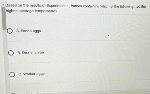 Based on the results of Experiment 1, frames containing which of the following had the
highest average temperature?
A. Drone eggs
B. Drone larvae
C. Worker eggs