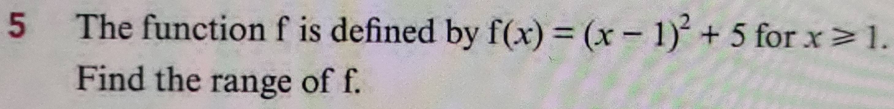 The function f is defined by f(x)=(x-1)^2+5 for x≥slant 1. 
Find the range of f.