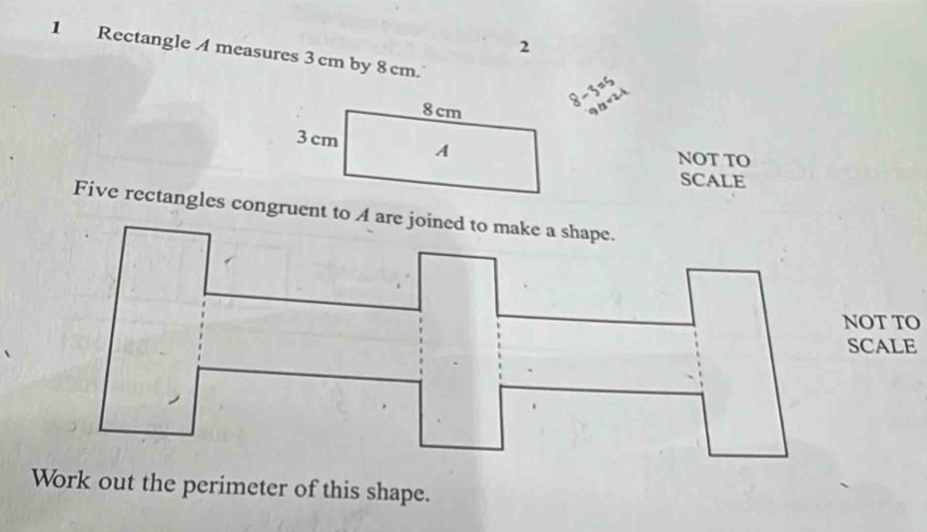 2 
1 Rectangle A measures 3cm by 8cm.
8-3=5
9hsqrt(2)A
NOT TO 
SCALE 
NOT TO 
SCALE 
Work out the perimeter of this shape.