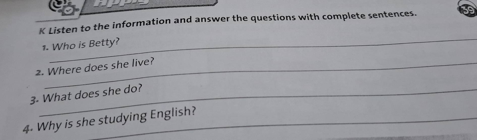 Listen to the information and answer the questions with complete sentences. 
_ 
1. Who is Betty? 
2. Where does she live? 
3 What does she do? 
4. Why is she studying English?