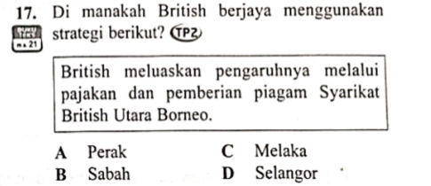 Di manakah British berjaya menggunakan
m . 21 strategi berikut? 
British meluaskan pengaruhnya melalui
pajakan dan pemberian piagam Syarikat
British Utara Borneo.
A Perak C Melaka
B Sabah D Selangor