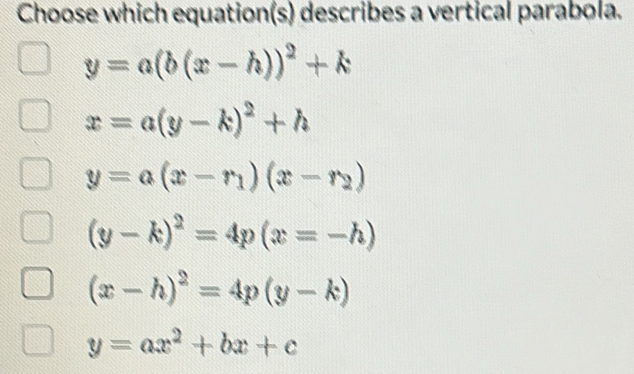 Choose which equation(s) describes a vertical parabola.
y=a(b(x-h))^2+k
x=a(y-k)^2+h
y=a(x-r_1)(x-r_2)
(y-k)^2=4p(x=-h)
(x-h)^2=4p(y-k)
y=ax^2+bx+c