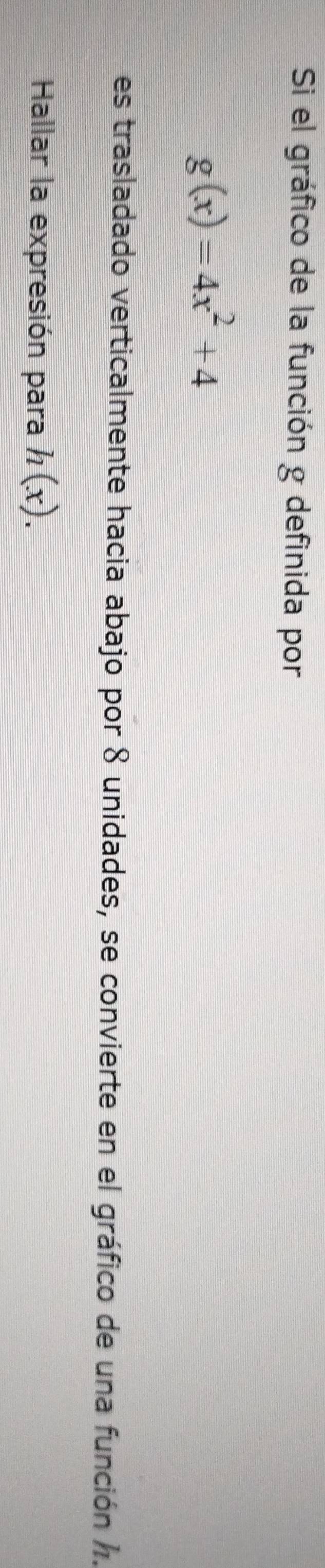 Si el gráfico de la función g definida por
g(x)=4x^2+4
es trasladado verticalmente hacia abajo por 8 unidades, se convierte en el gráfico de una función . 
Hallar la expresión para h(x).